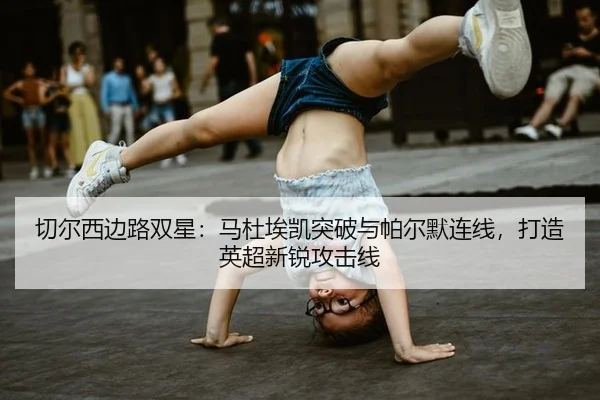 切尔西边路双星：马杜埃凯突破与帕尔默连线，打造英超新锐攻击线