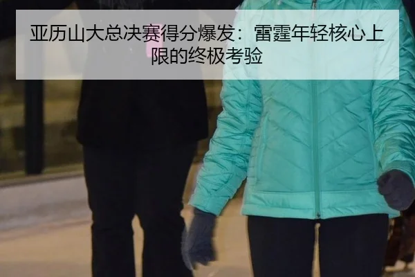 亚历山大总决赛得分爆发：雷霆年轻核心上限的终极考验