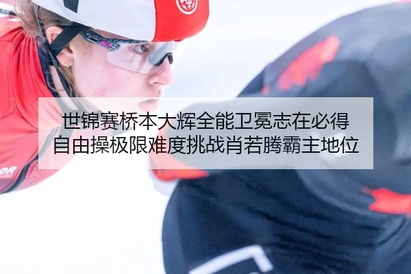 世锦赛桥本大辉全能卫冕志在必得 自由操极限难度挑战肖若腾霸主地位