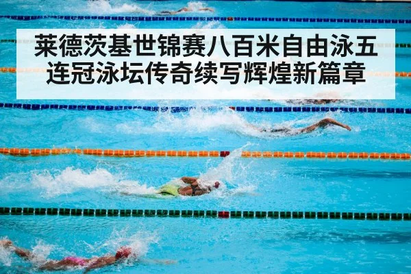 莱德茨基世锦赛八百米自由泳五连冠泳坛传奇续写辉煌新篇章