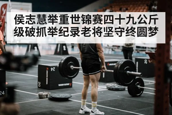 侯志慧举重世锦赛四十九公斤级破抓举纪录老将坚守终圆梦